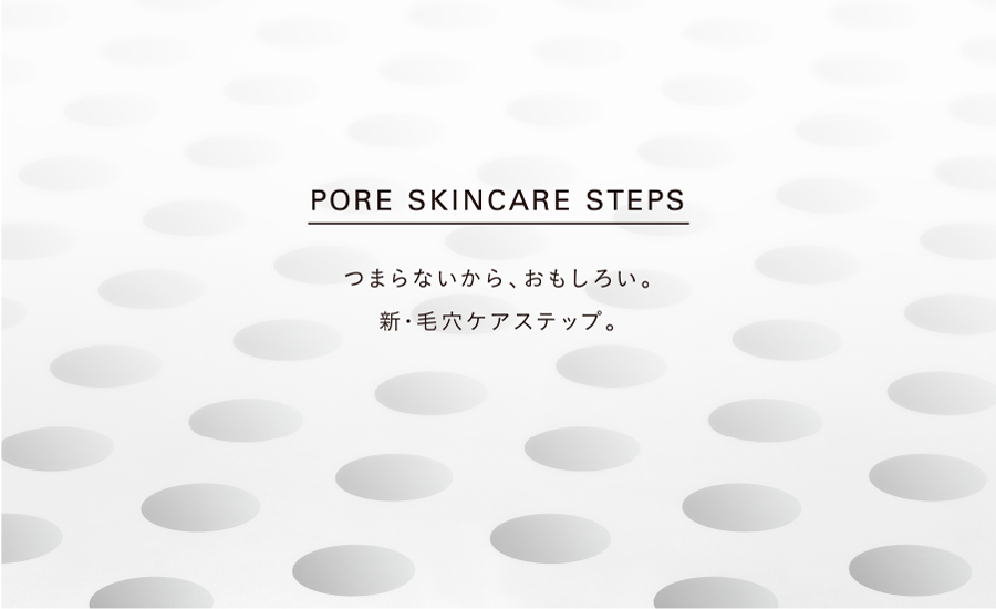 Pore Skincare Steps つまらないから、おもしろい。新・毛穴ケアステップ。