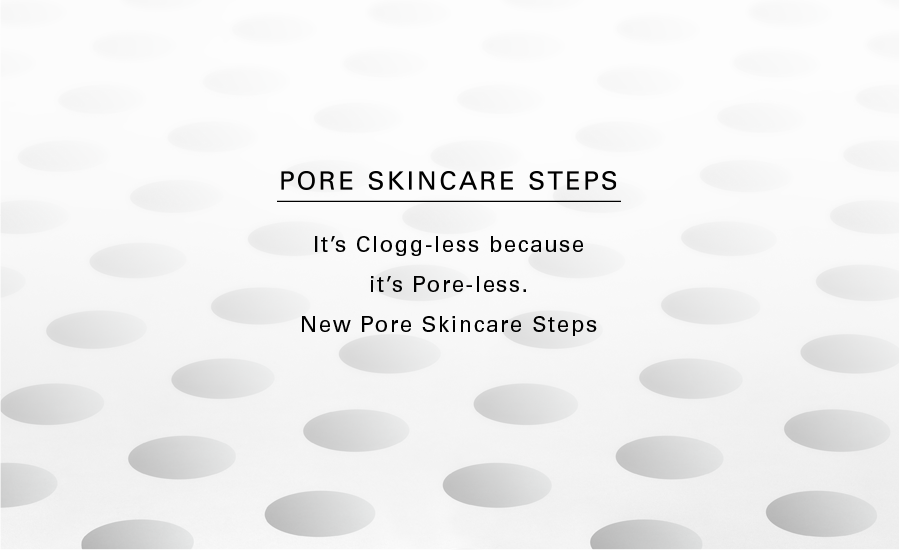 Pore Skincare Steps. It's Clogg-less because it's Pore-less. New Pore Skincare Steps.