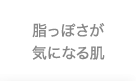 脂っぽさが気になる肌