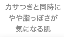 カサつきと同時にやや脂っぽさが気になる肌