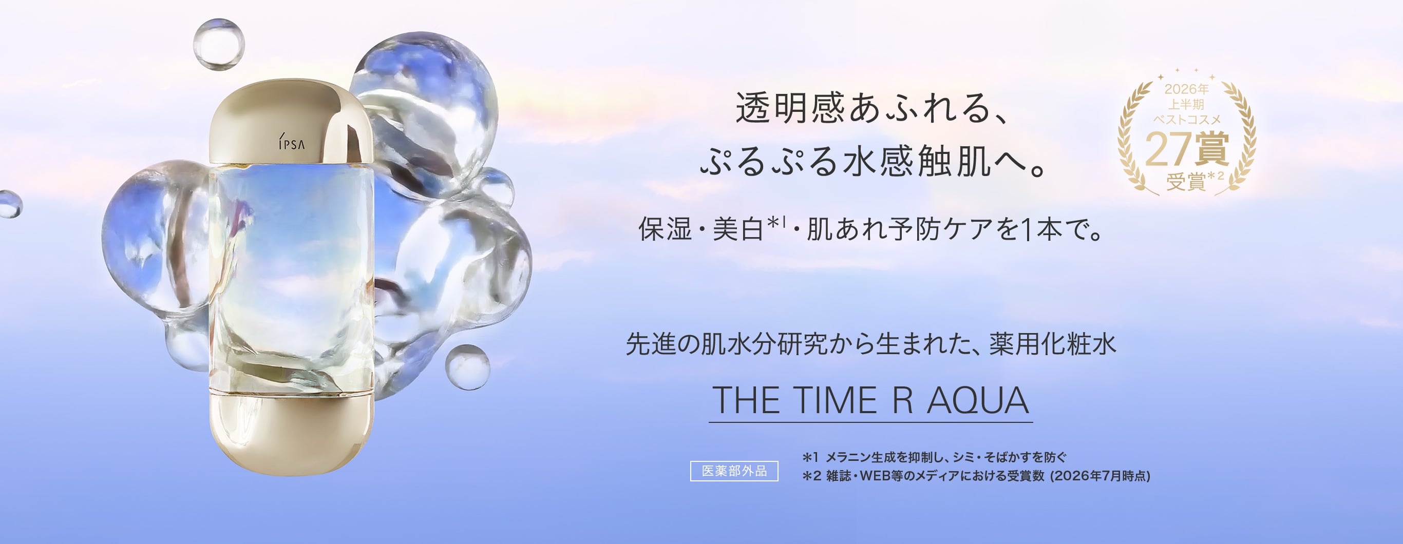 透明感あふれる、ぷるぷる水感触肌へ。保湿・美白*1・肌あれ予防ケアを1本で。先進の肌水分研究から生まれた、薬用化粧水 THE TIME R AQUA(医薬部外品) 2026年上半期ベストコスメ27賞受賞*2 *1 メラニン生成を抑制し、シミ・そばかすを防ぐ *2 雑誌・WEB等のメディアにおける受賞数(2026年7月時点)
