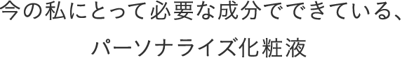 今の私にとって必要な成分でできている、パーソナライズ化粧液