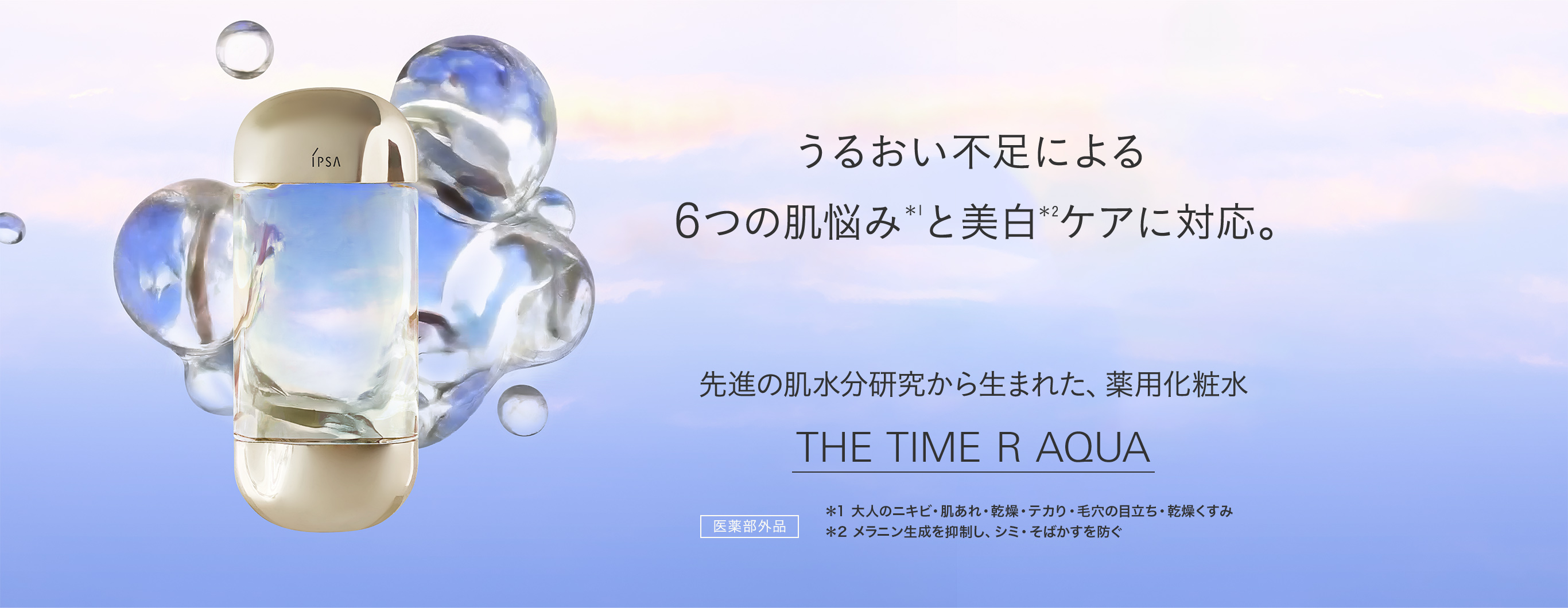 うるおい不足による6つの肌悩み*1と美白ケア*2に対応。先進の肌水分研究から生まれた、薬用化粧水 THE TIME R AQUA(医薬部外品) *1 大人のニキビ・肌あれ・乾燥・テカり・毛穴の目立ち・乾燥くすみ *2 メラニン生成を抑制し、シミ・そばかすを防ぐ