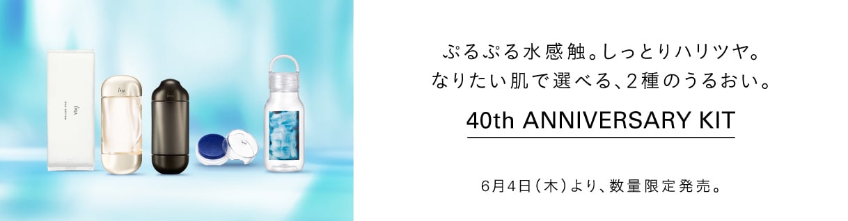 ぷるぷる水感触。しっとりハリツヤ。なりたい肌で選べる、2種のうるおい。 40th Anniversary Kit 6月4日（木）より、数量限定発売。