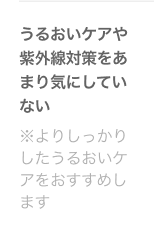 うるおいケアや紫外線対策をあまり気にしていない ※よりしっかりしたうるおいケアをおすすめします